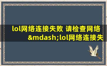 lol网络连接失败 请检查网络—lol网络连接失败请检查网络连接3509001
